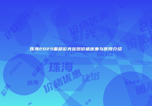 珠海2025面部彩光祛斑价格优惠与医院介绍