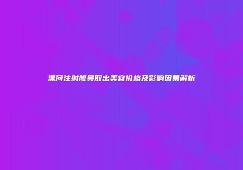 漯河注射隆鼻取出美容价格及影响因素解析