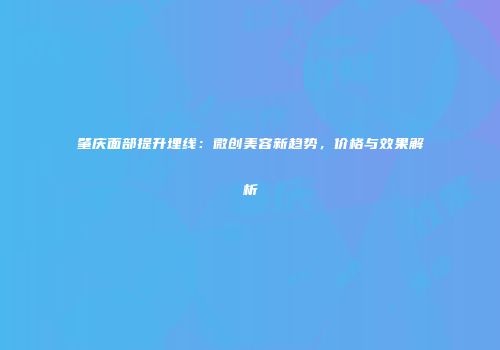 肇庆面部提升埋线：微创美容新趋势，价格与效果解析