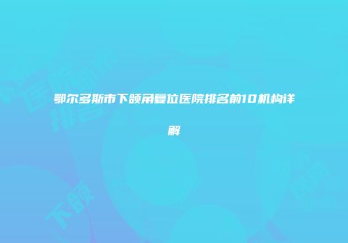 鄂尔多斯市下颌角复位医院排名前10机构详解