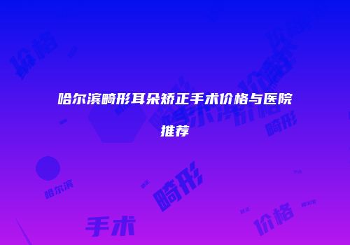 哈尔滨畸形耳朵矫正手术价格与医院推荐