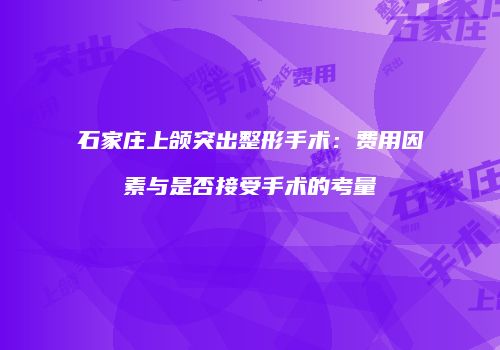石家庄上颌突出整形手术：费用因素与是否接受手术的考量