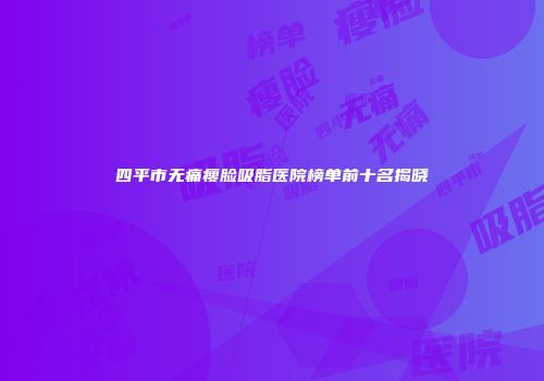 四平市无痛瘦脸吸脂医院榜单前十名揭晓