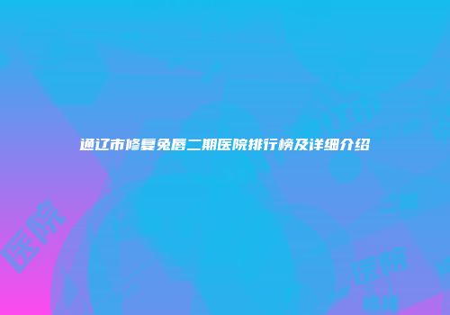 通辽市修复兔唇二期医院排行榜及详细介绍
