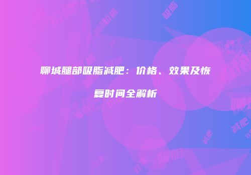 聊城腿部吸脂减肥：价格、效果及恢复时间全解析