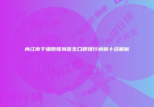 内江市干细胞隆鼻医生口碑排行榜前十名解析