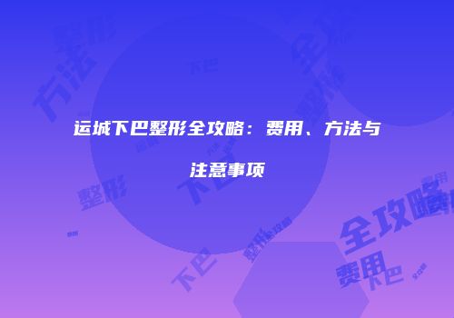运城下巴整形全攻略：费用、方法与注意事项