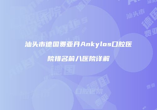 汕头市德国费亚丹Ankylos口腔医院排名前八医院详解