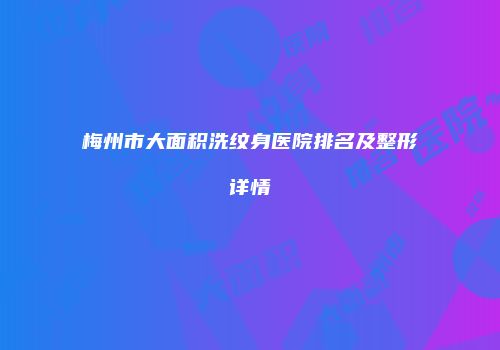 梅州市大面积洗纹身医院排名及整形详情