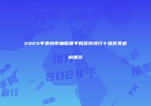 2025年泰州市抽脂瘦手臂医院排行十强医美机构推荐