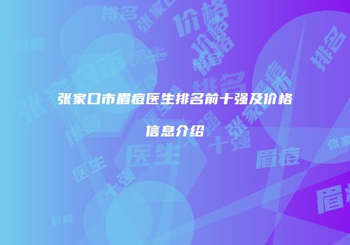 张家口市眉痘医生排名前十强及价格信息介绍