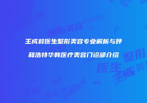 王成毅医生整形美容专业解析与呼和浩特华韩医疗美容门诊部介绍
