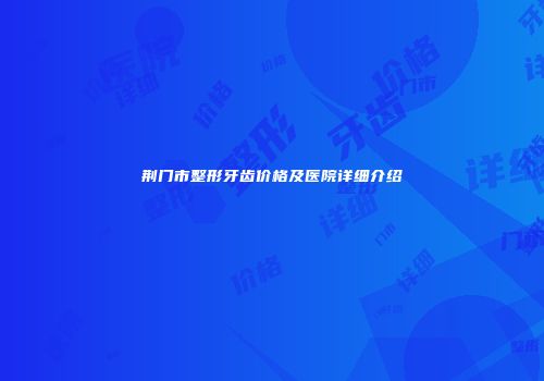 荆门市整形牙齿价格及医院详细介绍