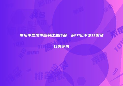 廊坊市唇系带断裂医生排名：前10位专家详解及口碑评价