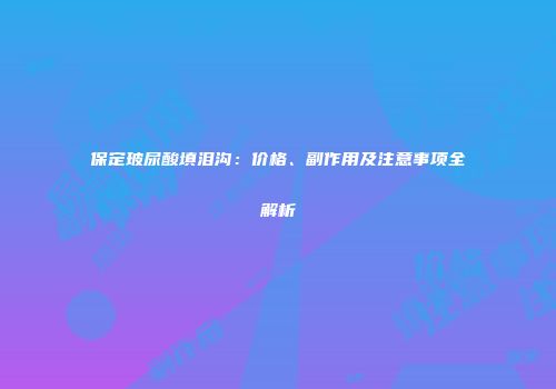保定玻尿酸填泪沟：价格、副作用及注意事项全解析