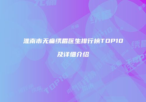 淮南市无痛绣眉医生排行榜TOP10及详细介绍