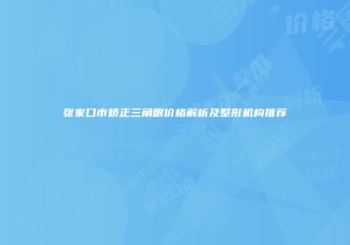 张家口市矫正三角眼价格解析及整形机构推荐