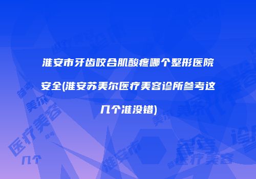 淮安市牙齿咬合肌酸疼哪个整形医院安全(淮安苏美尔医疗美容诊所参考这几个准没错)