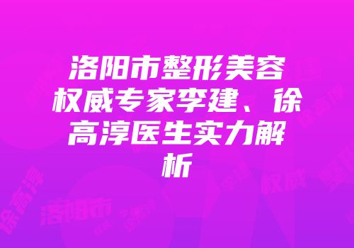 洛阳市整形美容权威专家李建、徐高淳医生实力解析