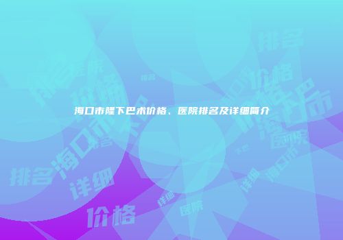 海口市隆下巴术价格、医院排名及详细简介