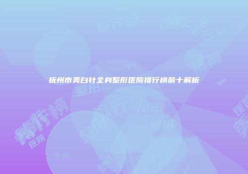 抚州市美白针全身整形医院排行榜前十解析