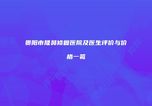 贵阳市隆鼻修复医院及医生评价与价格一览