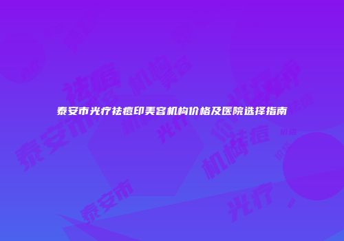 泰安市光疗祛痘印美容机构价格及医院选择指南