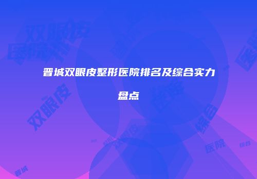 晋城双眼皮整形医院排名及综合实力盘点