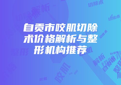 自贡市咬肌切除术价格解析与整形机构推荐