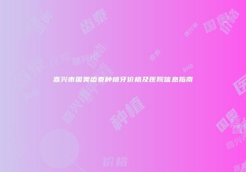 嘉兴市国奥齿泰种植牙价格及医院信息指南