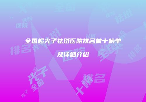 全国超光子祛斑医院排名前十榜单及详细介绍