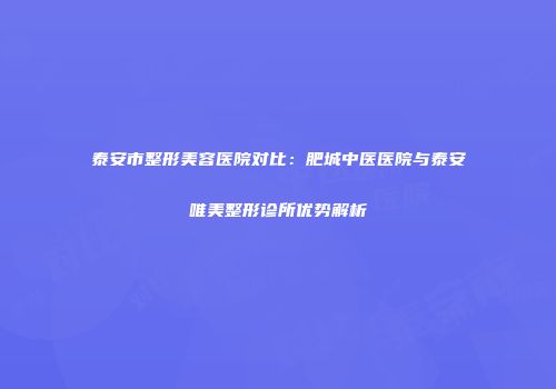 泰安市整形美容医院对比：肥城中医医院与泰安唯美整形诊所优势解析
