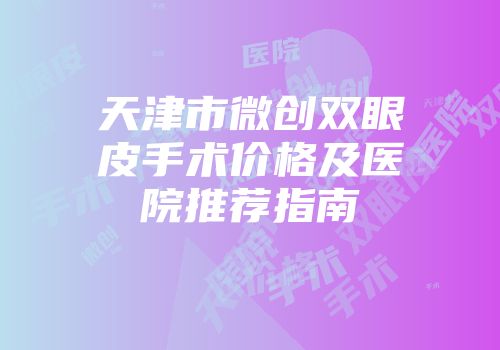 天津市微创双眼皮手术价格及医院推荐指南