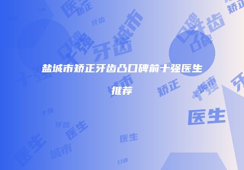 盐城市矫正牙齿凸口碑前十强医生推荐