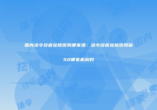 国内法令纹痣祛除医院哪家强：法令纹痣祛除医院前50哪家机构好