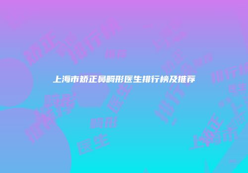 上海市矫正鼻畸形医生排行榜及推荐