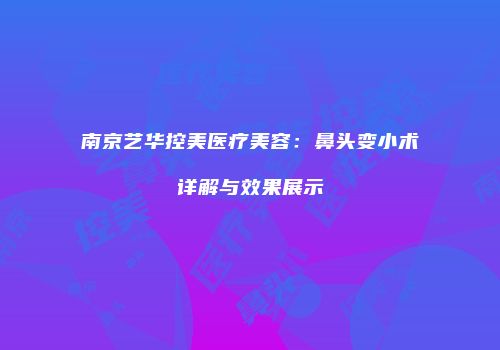 南京艺华控美医疗美容：鼻头变小术详解与效果展示