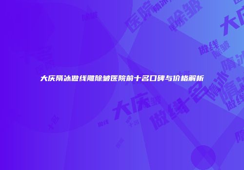 大庆隋冰做线雕除皱医院前十名口碑与价格解析