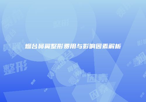 烟台鼻翼整形费用与影响因素解析