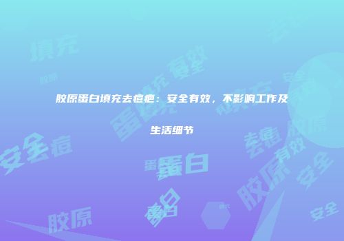 胶原蛋白填充去痘疤：安全有效，不影响工作及生活细节