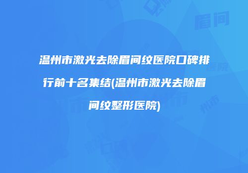 温州市激光去除眉间纹医院口碑排行前十名集结(温州市激光去除眉间纹整形医院)