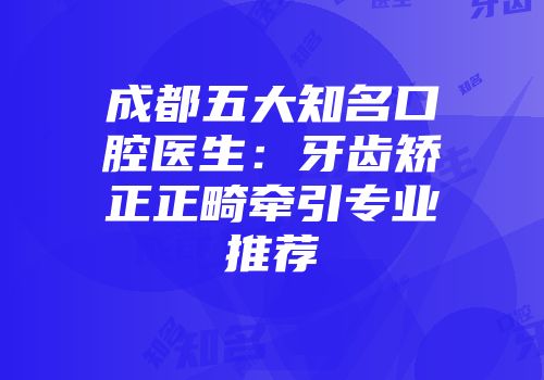 成都五大知名口腔医生：牙齿矫正正畸牵引专业推荐