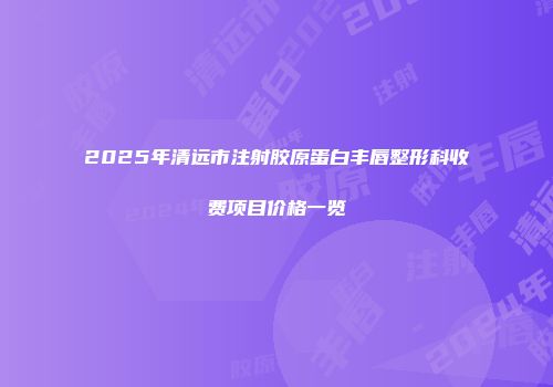 2025年清远市注射胶原蛋白丰唇整形科收费项目价格一览