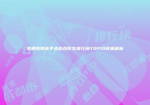 成都市除痣手术愈合医生排行榜TOP10权威解析