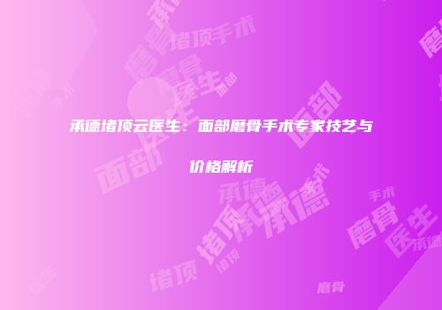 承德堵顶云医生：面部磨骨手术专家技艺与价格解析