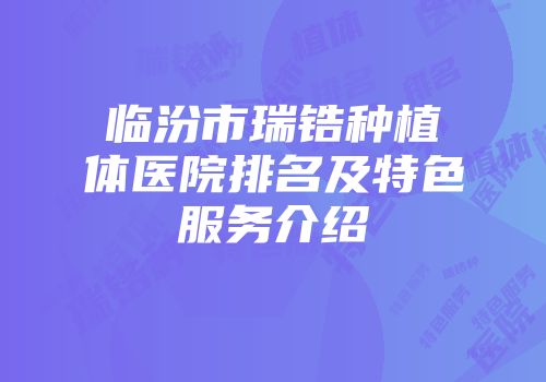 临汾市瑞锆种植体医院排名及特色服务介绍