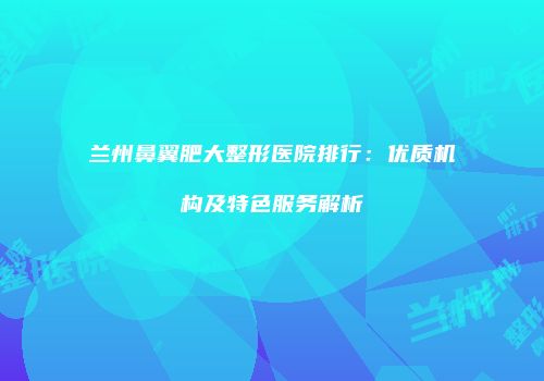 兰州鼻翼肥大整形医院排行：优质机构及特色服务解析