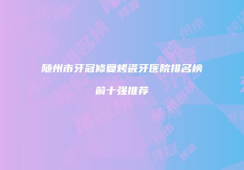 随州市牙冠修复烤瓷牙医院排名榜前十强推荐