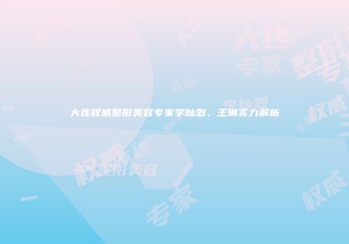 大连权威整形美容专家李灿烈、王琳实力解析