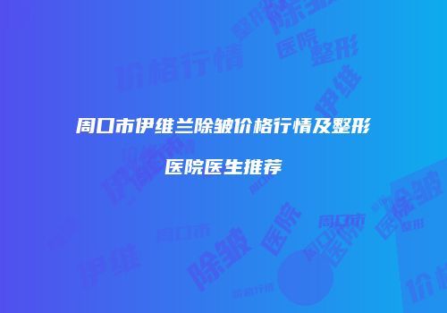 周口市伊维兰除皱价格行情及整形医院医生推荐